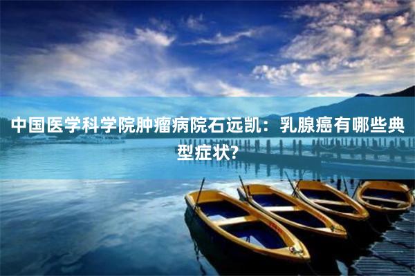 中国医学科学院肿瘤病院石远凯：乳腺癌有哪些典型症状?