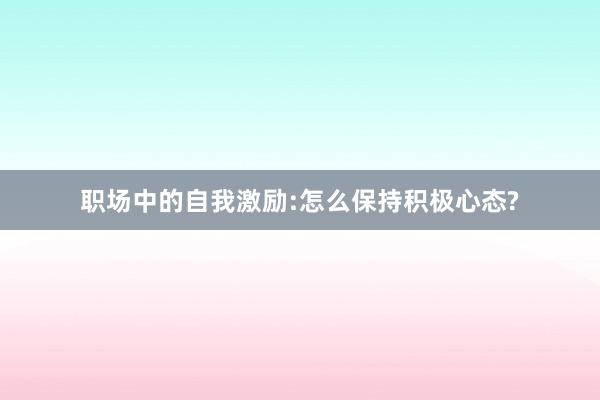 职场中的自我激励:怎么保持积极心态?