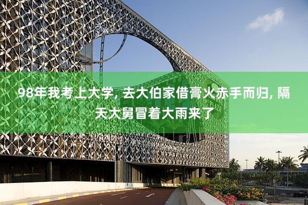 98年我考上大学, 去大伯家借膏火赤手而归, 隔天大舅冒着大雨来了