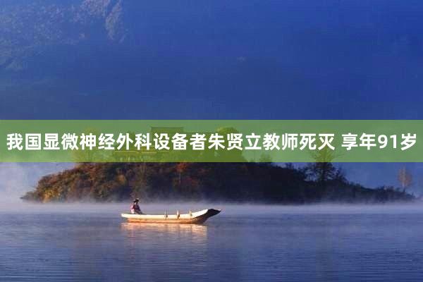 我国显微神经外科设备者朱贤立教师死灭 享年91岁