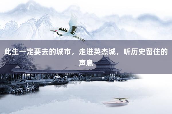 此生一定要去的城市，走进英杰城，听历史留住的声息