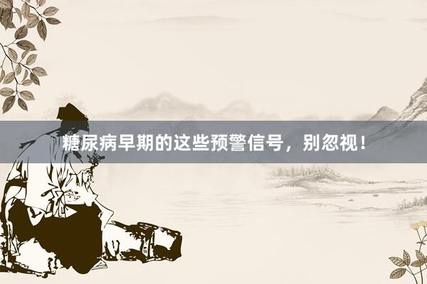 糖尿病早期的这些预警信号，别忽视！